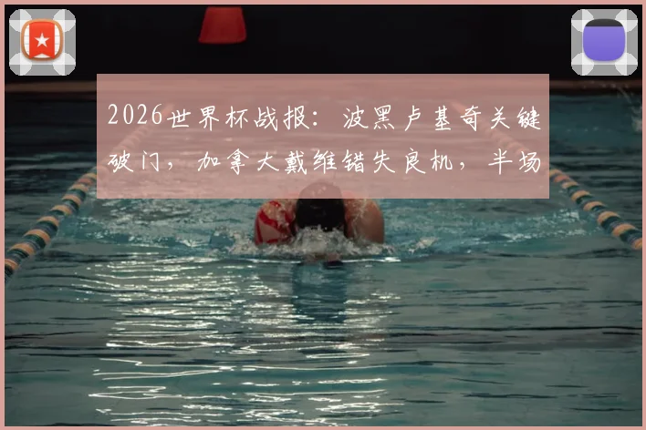 2026世界杯战报：波黑卢基奇关键破门，加拿大戴维错失良机，半场攻防详细回顾与技术统计