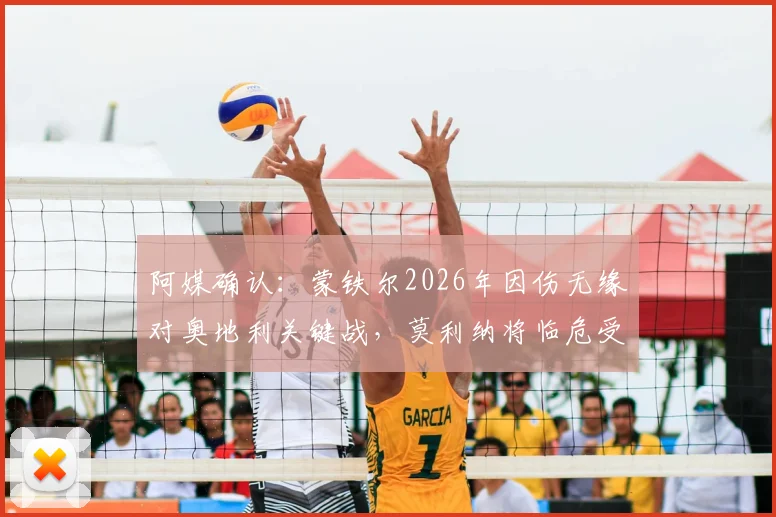 阿媒确认:蒙铁尔2026年因伤无缘对奥地利关键战,莫利纳将临危受命首发出场,深度解析其影响