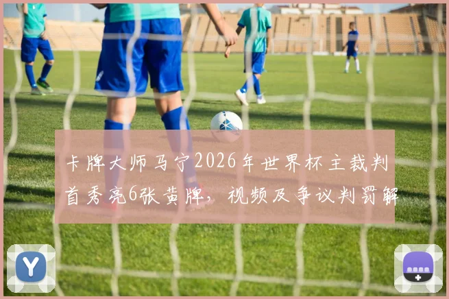 卡牌大师马宁2026年世界杯主裁判首秀亮6张黄牌，视频及争议判罚解读