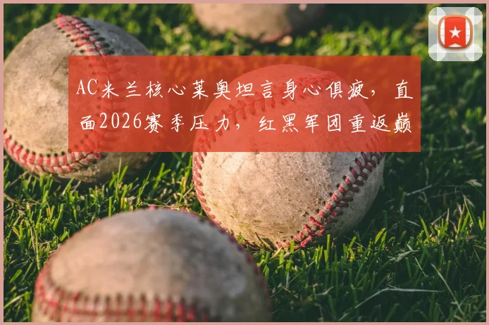 AC米兰核心莱奥坦言身心俱疲，直面2026赛季压力，红黑军团重返巅峰路在何方？