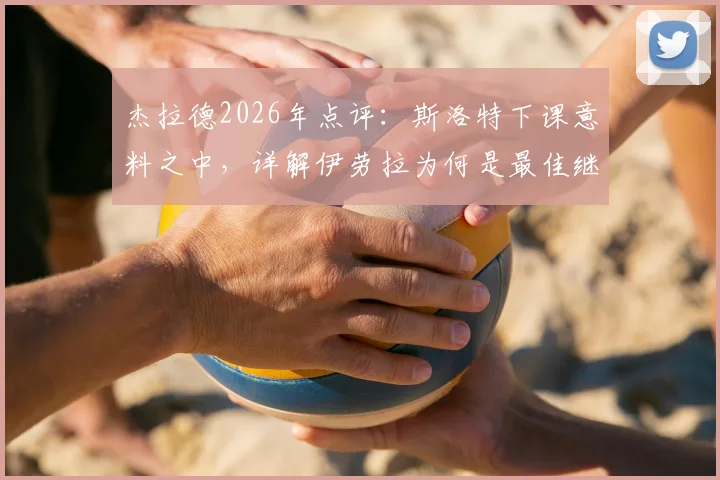 杰拉德2026年点评:斯洛特下课意料之中,详解伊劳拉为何是最佳继任者选择