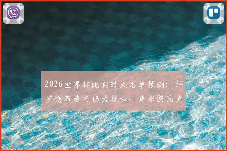 2026世界杯比利时大名单预测：34岁德布劳内仍为核心，库尔图瓦卢卡库关键，黄金一代谢幕战阵容前瞻