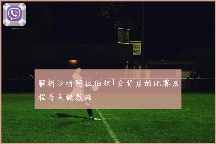 解析沙特阿拉伯积1分背后的比赛历程与关键数据