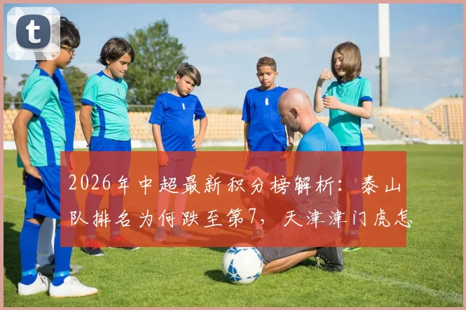 2026年中超最新积分榜解析:泰山队排名为何跌至第7,天津津门虎怎样摆脱垫底困境?