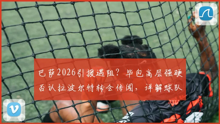 巴萨2026引援遇阻？毕包高层强硬否认拉波尔特转会传闻，详解球队未考虑放人背后原因