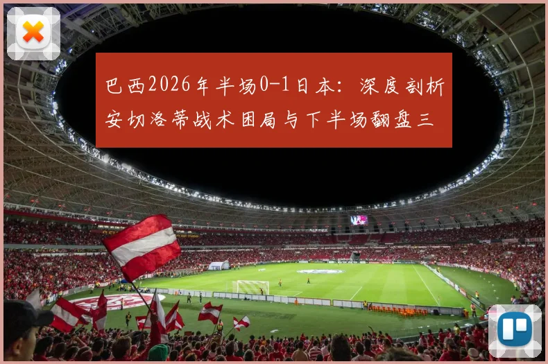 巴西2026年半场0-1日本:深度剖析安切洛蒂战术困局与下半场翻盘三大调整策略