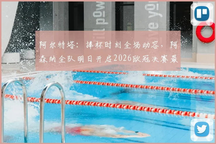 阿尔特塔：捧杯时刻全场动容，阿森纳全队明日开启2026欧冠决赛最后备战冲刺