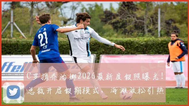 C罗携乔治娜2026最新度假照曝光!总裁开启假期模式,海滩放松引热议