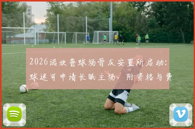 2026诺坎普球场骨灰安置所启动:球迷可申请长眠主场,附资格与费用说明