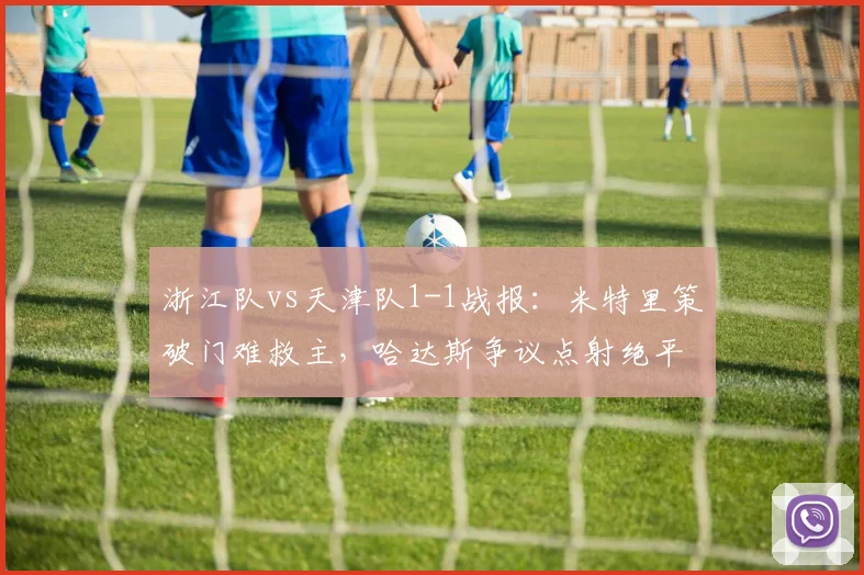 浙江队vs天津队1-1战报:米特里策破门难救主,哈达斯争议点射绝平,附进球回放与战术复盘