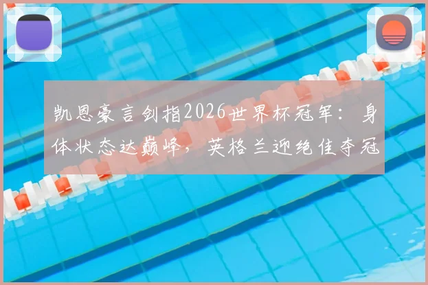 凯恩豪言剑指2026世界杯冠军：身体状态达巅峰，英格兰迎绝佳夺冠窗口期