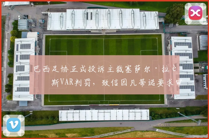 巴西足协正式投诉主裁塞萨尔·拉莫斯VAR判罚,致信因凡蒂诺要求审查,事件最新进展梳理