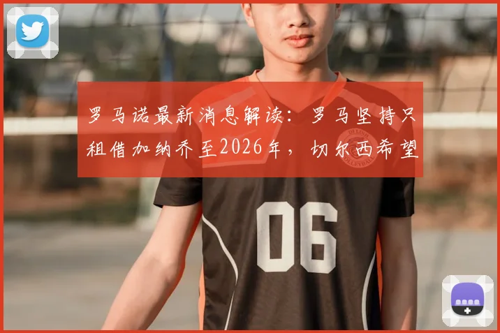 罗马诺最新消息解读:罗马坚持只租借加纳乔至2026年,切尔西希望加入买断条款引发谈判分歧