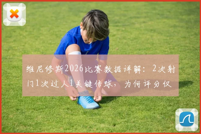 维尼修斯2026比赛数据详解:2次射门1次过人1关键传球,为何评分仅6.3分?