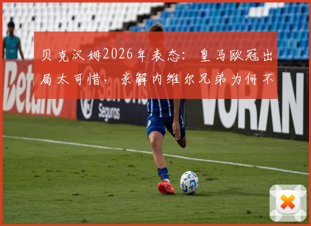贝克汉姆2026年表态:皇马欧冠出局太可惜,亲解内维尔兄弟为何不执教迈阿密国际