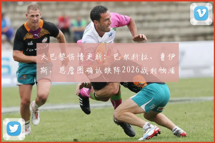 大巴黎伤情更新：巴尔科拉、鲁伊斯、恩詹图确认缺阵2026战利物浦，缺阵影响分析与潜在替代者前瞻