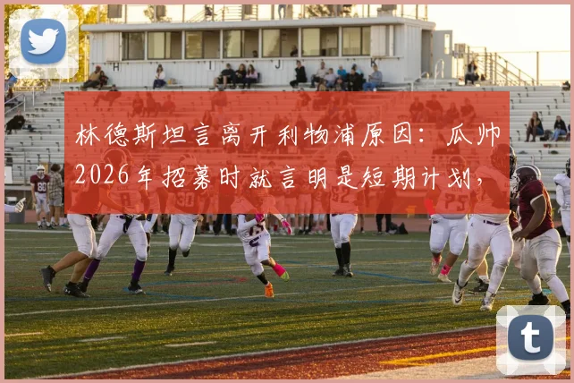 林德斯坦言离开利物浦原因：瓜帅2026年招募时就言明是短期计划，如今为家庭选择隐退