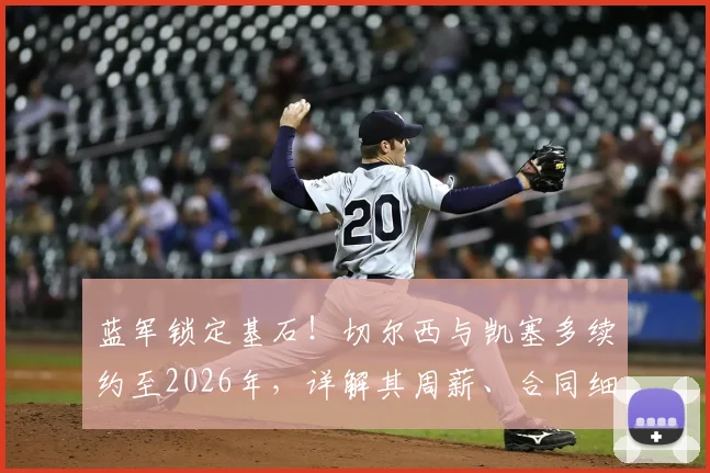 蓝军锁定基石!切尔西与凯塞多续约至2026年,详解其周薪、合同细节与长远布局