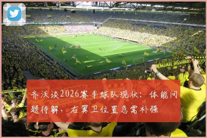 齐沃谈2026赛季球队现状:体能问题待解,右翼卫位置急需补强